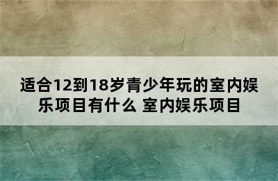 适合12到18岁青少年玩的室内娱乐项目有什么 室内娱乐项目